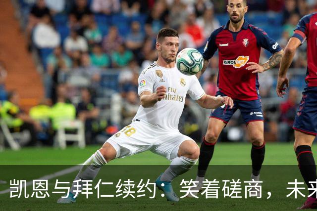 凯恩与拜仁续约：笑着磋商，未来在望！